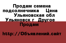 Продам семена подсолнечника  › Цена ­ 40 - Ульяновская обл., Ульяновск г. Другое » Продам   